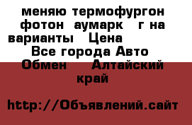 меняю термофургон фотон  аумарк 13г на варианты › Цена ­ 400 000 - Все города Авто » Обмен   . Алтайский край